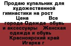 Продаю купальник для художественной гимнастики на рост 150-155 › Цена ­ 7 000 - Все города Одежда, обувь и аксессуары » Женская одежда и обувь   . Красноярский край,Игарка г.